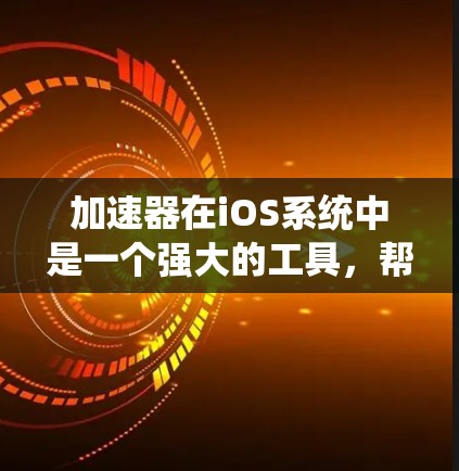 加速器在iOS系统中是一个强大的工具，帮助用户高效完成多种任务。以下是对加速器iOS版的详细说明