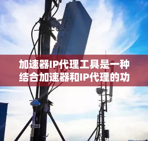 加速器IP代理工具是一种结合加速器和IP代理的功能,帮助用户更快地访问互联网资源。以下是一个系统化的学习指南,帮助你更好地理解和使用这些工具