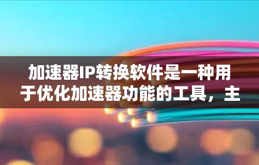 加速器IP转换软件是一种用于优化加速器功能的工具，主要负责处理加速器中使用的IP地址进行转换。以下是关于加速器IP转换软件的详细说明