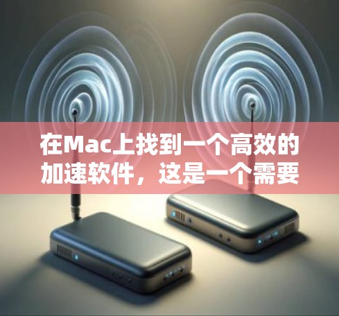在Mac上找到一个高效的加速软件,这是一个需要谨慎选择的决定,因为加速软件的效果会因个人需求和网络情况而异。下面是一些关于在Mac上使用加速软件的建议和推荐