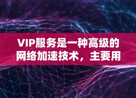 VIP服务是一种高级的网络加速技术,主要用于提升多端设备之间的网络连接速度和数据传输效率。以下是对VIP服务的详细分析