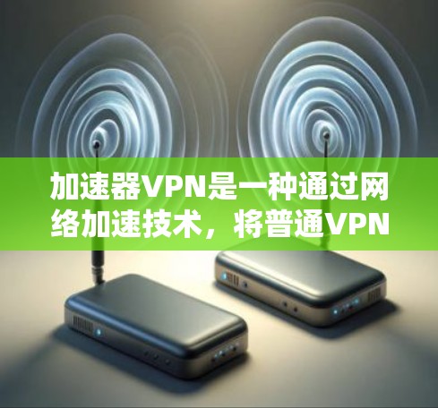 加速器VPN是一种通过网络加速技术,将普通VPN的连接速度提升到超高速的技术。它利用高速网络资源,帮助用户更快地连接到目标服务器,同时保护用户的数据安全