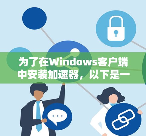 为了在Windows客户端中安装加速器,以下是一些方法和步骤