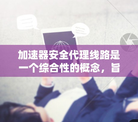 加速器安全代理线路是一个综合性的概念,旨在确保加速器系统在提供加速功能的同时,保障用户数据的安全性。以下是对此概念的详细分析