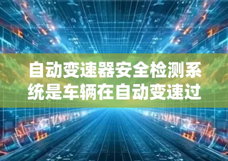 自动变速器安全检测系统是车辆在自动变速过程中实时监控和检测潜在安全问题的重要技术，旨在保护驾驶员和乘客的安全。以下是对该技术的详细分析