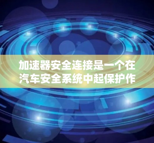 加速器安全连接是一个在汽车安全系统中起保护作用的装置,通常用于在加速过程中防止驾驶员因安全带或安全气囊的保护而受伤。以下是对这一术语的详细解析 加速器安全连接是一个在汽车安全系统中起保护作用的装置,通常用于在加速过程中防止驾驶员因安全带或安全气囊的保护而受伤。以下是对这一术语的详细解析