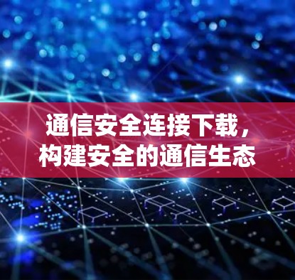 通信安全连接下载,构建安全的通信生态系统