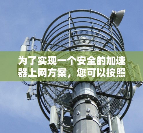 为了实现一个安全的加速器上网方案,您可以按照以下步骤进行操作