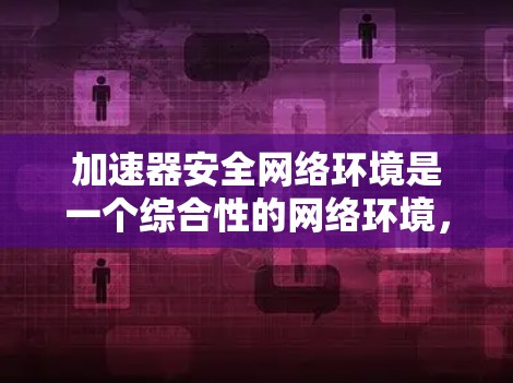 加速器安全网络环境是一个综合性的网络环境,旨在确保数据在传输过程中的安全和可靠。以下是对该主题的详细解析