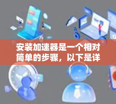 安装加速器是一个相对简单的步骤，以下是详细的安装步骤指南