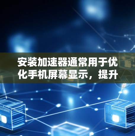 安装加速器通常用于优化手机屏幕显示,提升用户体验。以下是一些常见的加速器工具,您可以根据需要选择合适的工具