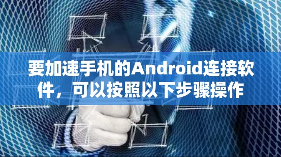要加速手机的Android连接软件,可以按照以下步骤操作