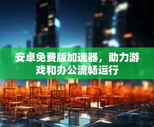 安卓免费版加速器,助力游戏和办公流畅运行