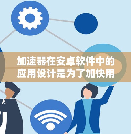 加速器在安卓软件中的应用设计是为了加快用户操作速度,通常包括以下步骤和功能