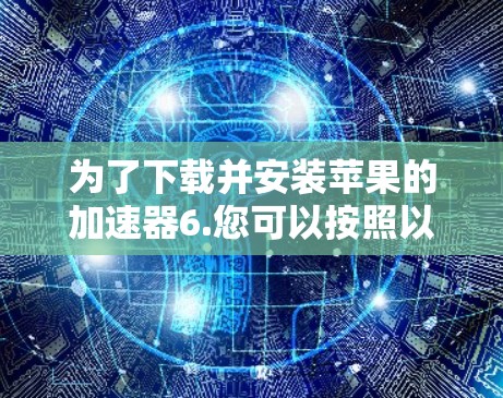 为了下载并安装苹果的加速器6.您可以按照以下步骤进行