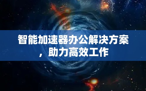 智能加速器办公解决方案,助力高效工作