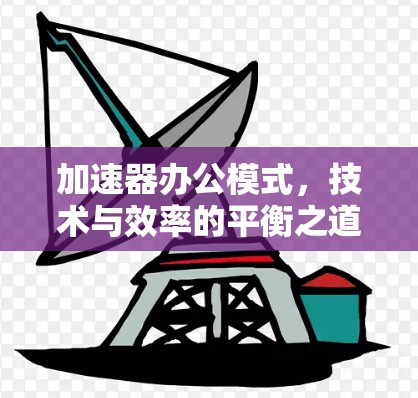 加速器办公模式,技术与效率的平衡之道