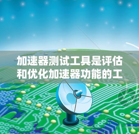 加速器测试工具是评估和优化加速器功能的工具，应用于多个领域。以下是其主要应用和相关信息
