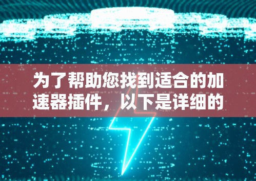 为了帮助您找到适合的加速器插件，以下是详细的信息和推荐