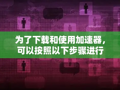 为了下载和使用加速器,可以按照以下步骤进行