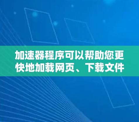 加速器程序可以帮助您更快地加载网页、下载文件或移动设备。以下是一些常用的加速器工具，您可以根据需要选择