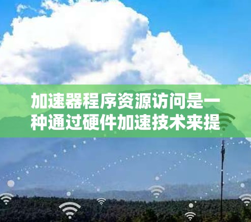 加速器程序资源访问是一种通过硬件加速技术来提升程序性能的手段,主要涉及优化硬件架构、内存访问和缓存使用等技术。以下是关于加速器资源访问的详细分析