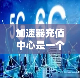 加速器充值中心是一个可能涉及多个领域的术语，具体含义取决于上下文。以下是对该术语的逐步解释和可能的应用场景