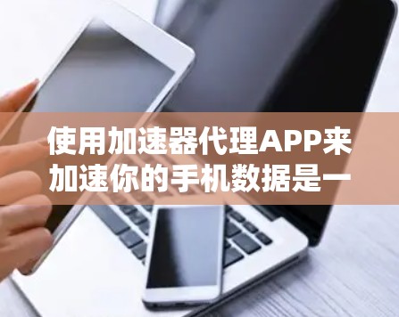使用加速器代理APP来加速你的手机数据是一个不错的选择。以下是一个分步指南,帮助你顺利使用加速器代理APP