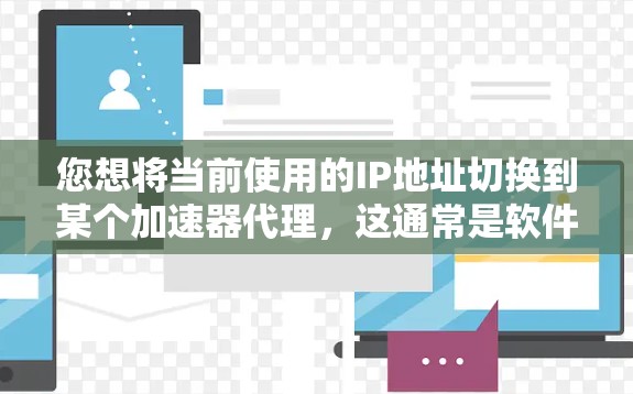 您想将当前使用的IP地址切换到某个加速器代理,这通常是软件或应用中的一部分功能。以下是您需要操作的步骤