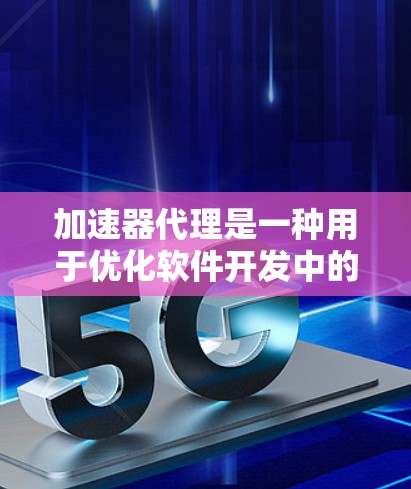 加速器代理是一种用于优化软件开发中的工具，主要负责加速器参数配置。以下是关于加速器代理的详细解释