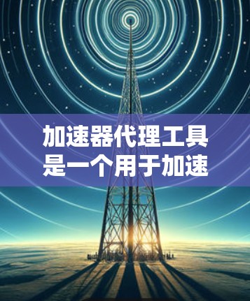 加速器代理工具是一个用于加速网页和视频的智能服务，通过代理服务器来提升下载速度和稳定性。以下是详细的步骤和注意事项