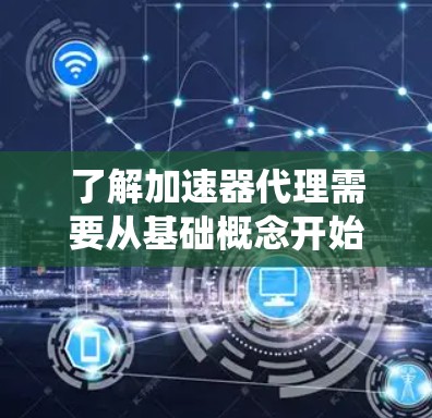 了解加速器代理需要从基础概念开始，逐步深入，逐步掌握其使用方法和配置步骤。以下是一个结构化的指南，帮助您系统地学习和掌握加速器代理的使用