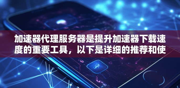 加速器代理服务器是提升加速器下载速度的重要工具,以下是详细的推荐和使用步骤 加速器代理服务器是提升加速器下载速度的重要工具,以下是详细的推荐和使用步骤