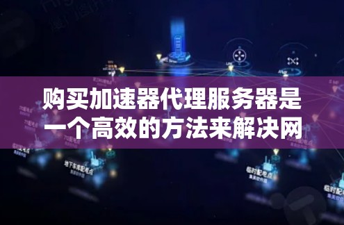 购买加速器代理服务器是一个高效的方法来解决网络延迟、速度慢或资源不足的问题。以下是一个详细的指南，帮助您顺利完成购买和使用加速器代理服务器