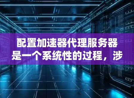配置加速器代理服务器是一个系统性的过程,涉及多个方面,包括服务器端、客户端和代理服务器管理网关的配置。以下是一个清晰的步骤指南,帮助您顺利完成配置