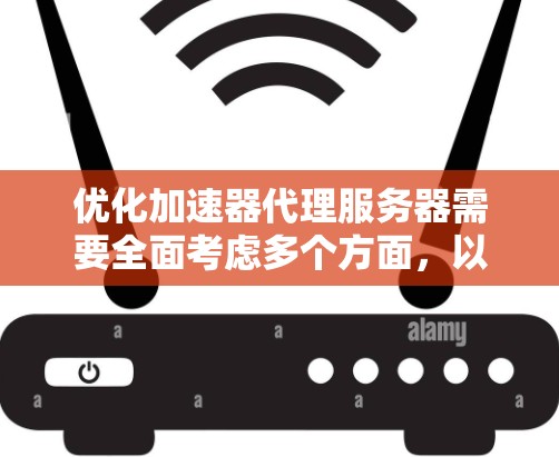 优化加速器代理服务器需要全面考虑多个方面,以下是一个结构化的优化计划