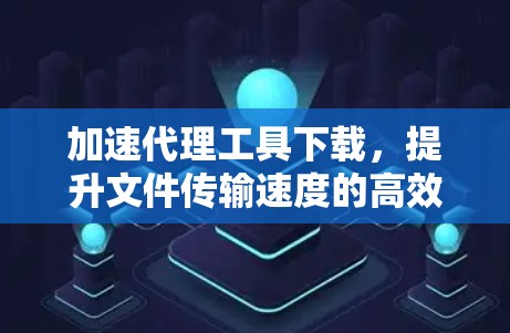 加速代理工具下载，提升文件传输速度的高效解决方案