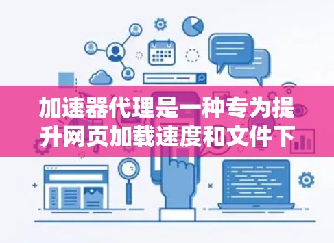 加速器代理是一种专为提升网页加载速度和文件下载效率而设计的工具，通过连接多种加速软件，提供综合加速效果。以下是关于加速器代理的详细总结