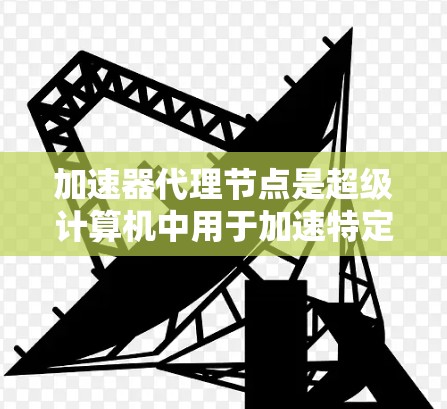 加速器代理节点是超级计算机中用于加速特定任务的专用节点,选择和管理加速器代理节点是提升计算效率的关键步骤。以下是详细的步骤指南