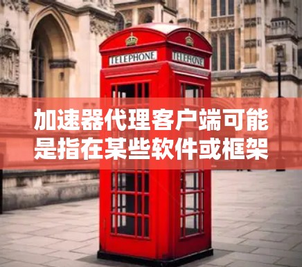 加速器代理客户端可能是指在某些软件或框架中使用加速器代理来管理加速器的工具。具体来说,加速器代理可能是用来收集、分析、管理加速器的工具,或者用于代理加速器的下载和安装