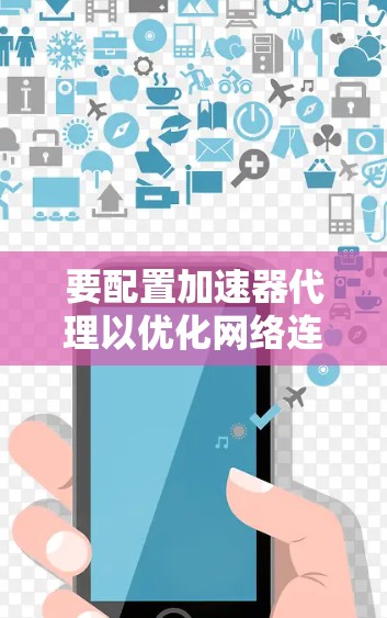 要配置加速器代理以优化网络连接性能,可以按照以下步骤进行
