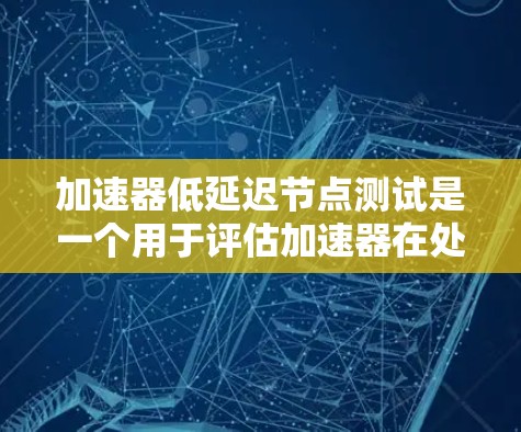 加速器低延迟节点测试是一个用于评估加速器在处理延迟任务时性能表现的测试方法。以下是详细的步骤指南
