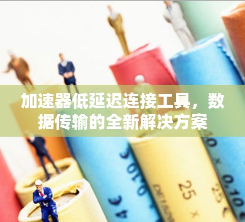 加速器低延迟连接工具，数据传输的全新解决方案