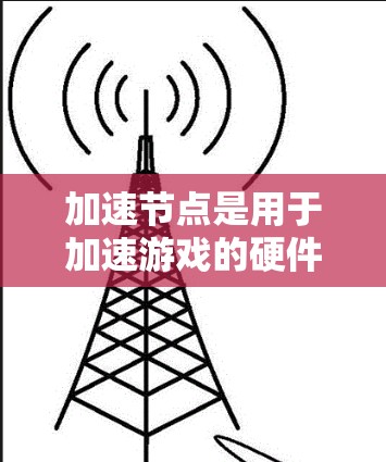 加速节点是用于加速游戏的硬件设备，主要包括专用显卡和普通显卡，各自在特定场景下发挥作用。以下是对加速节点的详细解析