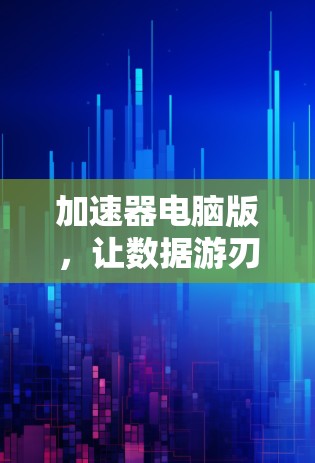 加速器电脑版,让数据游刃有余的加速
