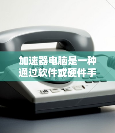 加速器电脑是一种通过软件或硬件手段提高电脑性能的工具,广泛应用于处理密集任务、优化资源管理等场景。以下是对加速器电脑的详细分析 加速器电脑是一种通过软件或硬件手段提高电脑性能的工具,广泛应用于处理密集任务、优化资源管理等场景。以下是对加速器电脑的详细分析