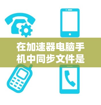 在加速器电脑手机中同步文件是一个高效的工具,可以减少缓存,提高电脑性能。以下是详细的步骤指南