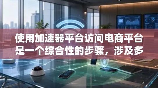 使用加速器平台访问电商平台是一个综合性的步骤，涉及多个因素和考虑点。以下是一个系统化的指南，帮助您有效地使用加速器平台访问电商平台
