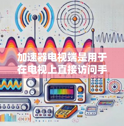 加速器电视端是用于在电视上直接访问手机视频信号的工具，通过以下步骤实现