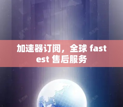 加速器订阅,全球 fastest 售后服务